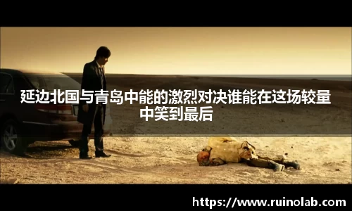延边北国与青岛中能的激烈对决谁能在这场较量中笑到最后