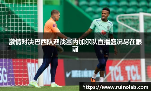 激情对决巴西队迎战塞内加尔队直播盛况尽在眼前