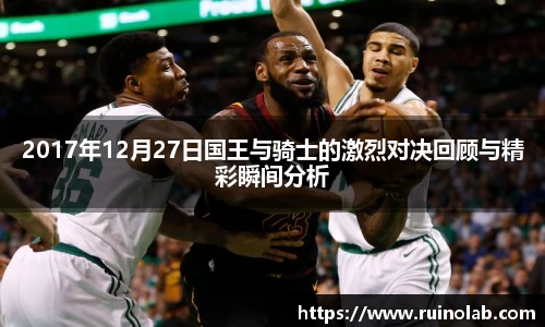 2017年12月27日国王与骑士的激烈对决回顾与精彩瞬间分析