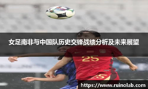 女足南非与中国队历史交锋战绩分析及未来展望