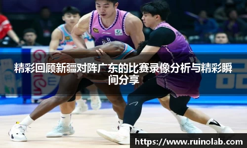 精彩回顾新疆对阵广东的比赛录像分析与精彩瞬间分享