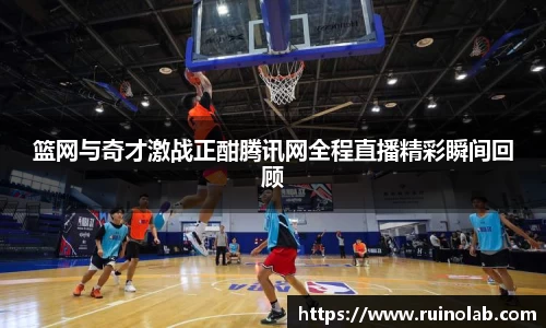 篮网与奇才激战正酣腾讯网全程直播精彩瞬间回顾
