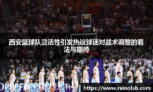 西安篮球队灵活性引发热议球迷对战术调整的看法与期待
