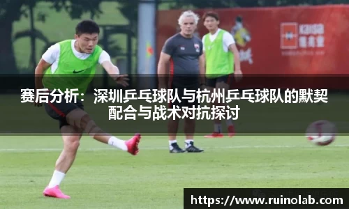 赛后分析：深圳乒乓球队与杭州乒乓球队的默契配合与战术对抗探讨