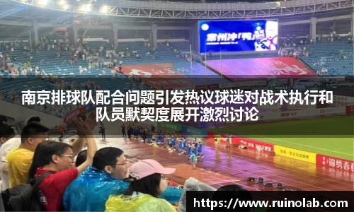 南京排球队配合问题引发热议球迷对战术执行和队员默契度展开激烈讨论